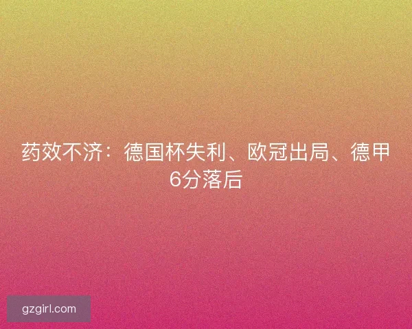 药效不济：德国杯失利、欧冠出局、德甲6分落后