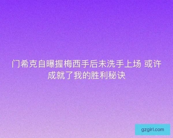 门希克自曝握梅西手后未洗手上场 或许成就了我的胜利秘诀