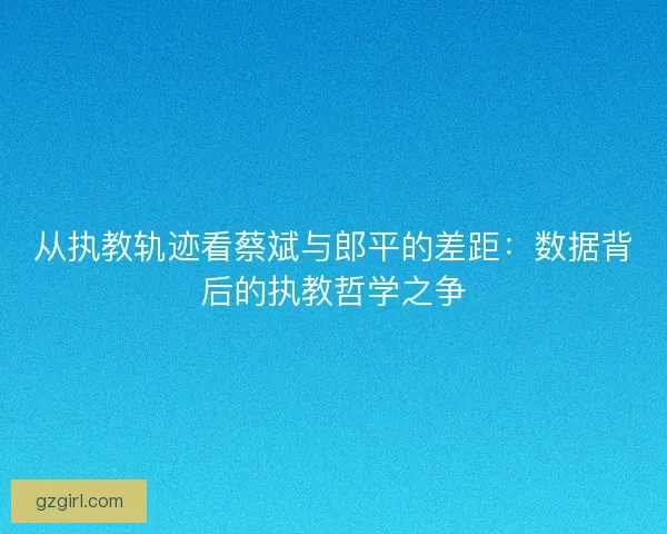 从执教轨迹看蔡斌与郎平的差距：数据背后的执教哲学之争