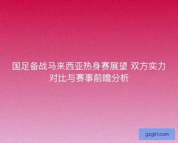 国足备战马来西亚热身赛展望 双方实力对比与赛事前瞻分析