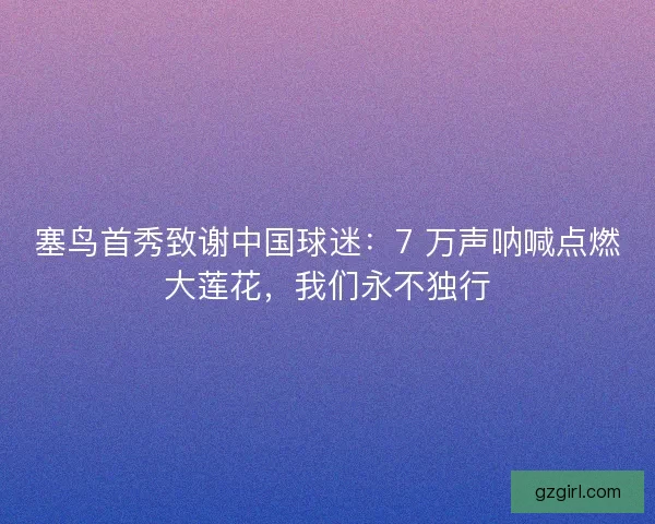 塞鸟首秀致谢中国球迷：7 万声呐喊点燃大莲花，我们永不独行