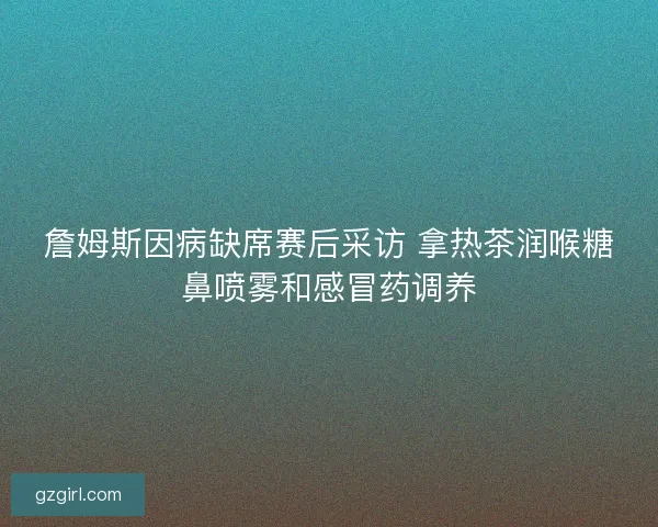 詹姆斯因病缺席赛后采访 拿热茶润喉糖鼻喷雾和感冒药调养