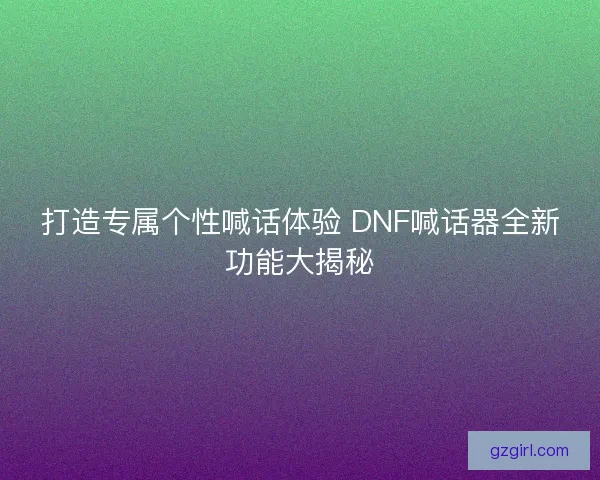 打造专属个性喊话体验 DNF喊话器全新功能大揭秘