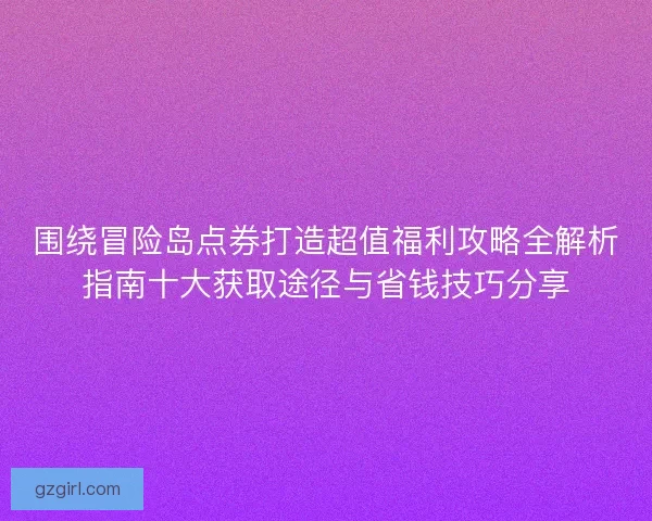 围绕冒险岛点券打造超值福利攻略全解析指南十大获取途径与省钱技巧分享