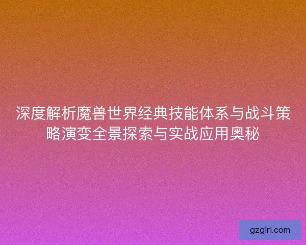 深度解析魔兽世界经典技能体系与战斗策略演变全景探索与实战应用奥秘