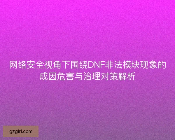 网络安全视角下围绕DNF非法模块现象的成因危害与治理对策解析